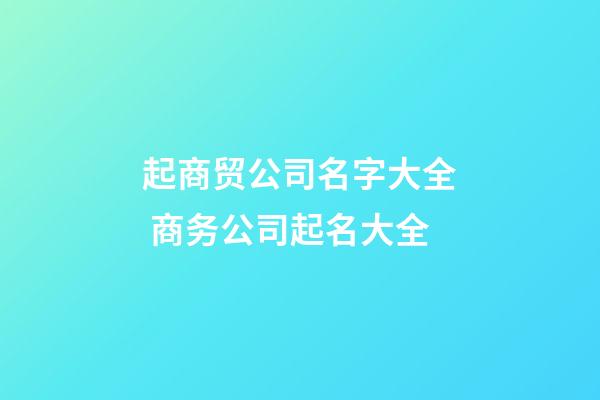 起商贸公司名字大全 商务公司起名大全-第1张-公司起名-玄机派